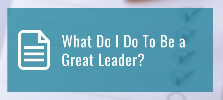 What Do I Do To Be a Great Leader
